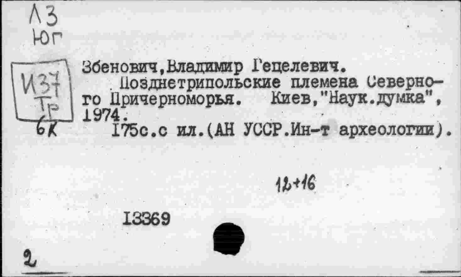 ﻿A3
Юг
Збенович, Владимир Гецелевич.
. Позднетрипольские племена Северного Причерноморья. Киев,"Наук.думка", 1974.
175с.с ил.(АН УССР.Ин-т археологии).

1336Э